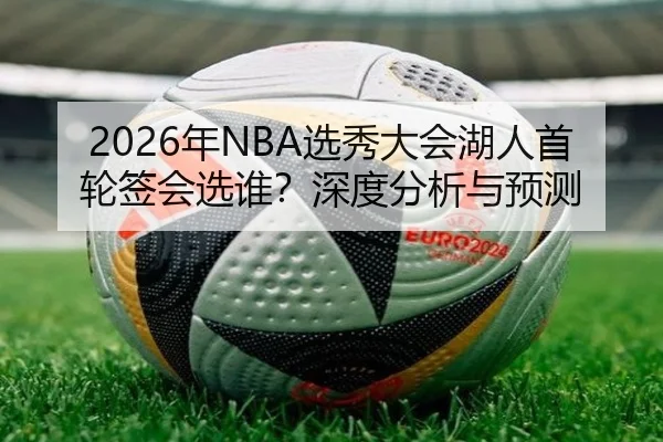 2026年NBA选秀大会湖人首轮签会选谁？深度分析与预测